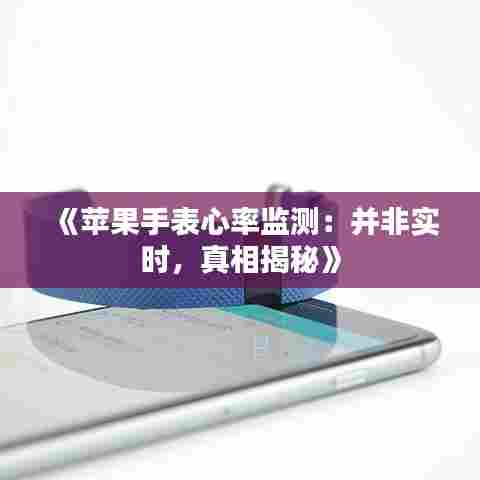 《苹果手表心率监测:并非实时,真相揭秘》