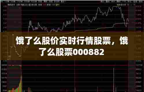 饿了么股价实时行情股票,饿了么股票000882