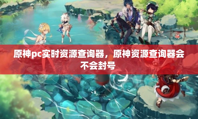 原神pc实时资源查询器,原神资源查询器会不会封号