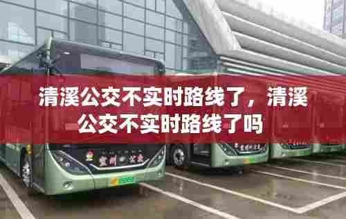 清溪公交不实时路线了，清溪公交不实时路线了吗 