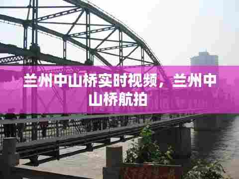 兰州中山桥实时视频,兰州中山桥航拍