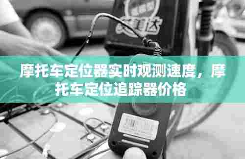 摩托车定位器实时观测速度,摩托车定位追踪器价格