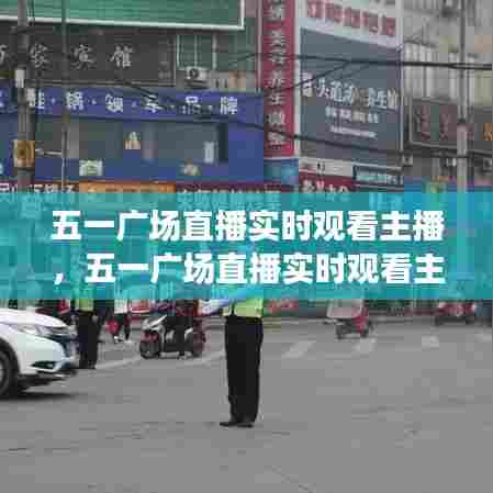 五一广场直播实时观看主播,五一广场直播实时观看主播有哪些