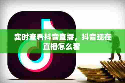 实时查看抖音直播，抖音现在直播怎么看 