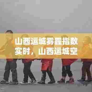 山西运城雾霾指数实时,山西运城空气质量今天