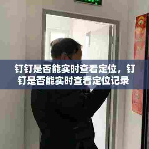 钉钉是否能实时查看定位,钉钉是否能实时查看定位记录