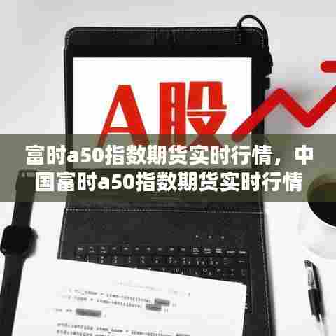 富时a50指数期货实时行情,中国富时a50指数期货实时行情