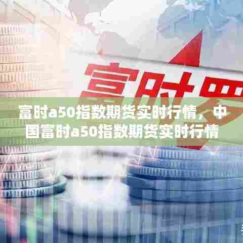 富时a50指数期货实时行情,中国富时a50指数期货实时行情