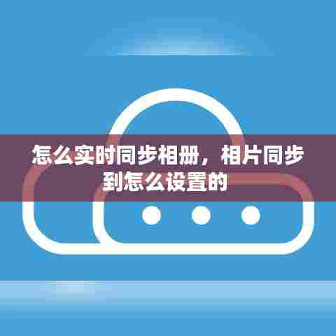 怎么实时同步相册,相片同步到怎么设置的