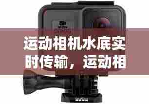 运动相机水底实时传输,运动相机水底实时传输怎么设置