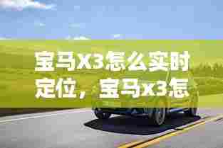 宝马X3怎么实时定位,宝马x3怎么查定位