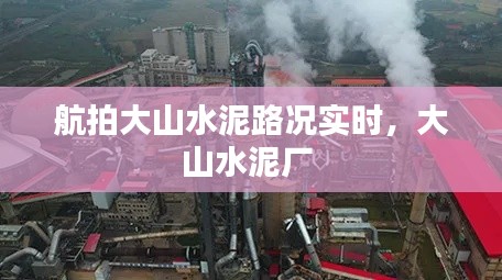 航拍大山水泥路况实时,大山水泥厂