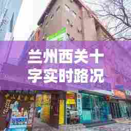 兰州西关十字实时路况,兰州西关十字是什么路