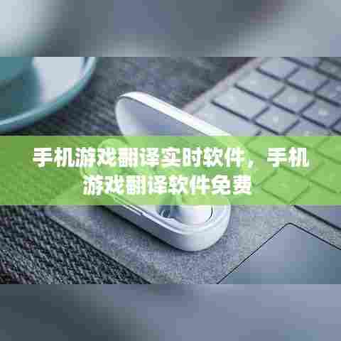 手机游戏翻译实时软件,手机游戏翻译软件免费