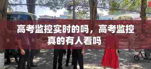 高考监控实时的吗,高考监控真的有人看吗