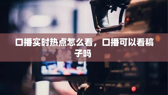 口播实时热点怎么看,口播可以看稿子吗
