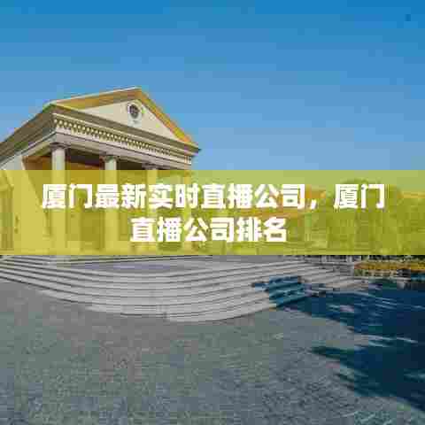厦门最新实时直播公司,厦门直播公司排名