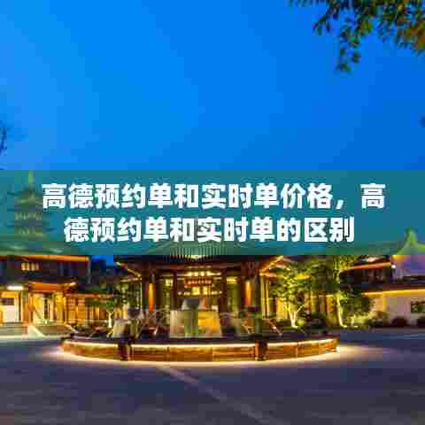 高德预约单和实时单价格，高德预约单和实时单的区别 