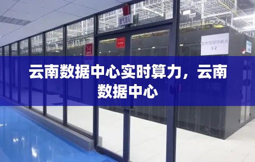 云南数据中心实时算力,云南 数据中心