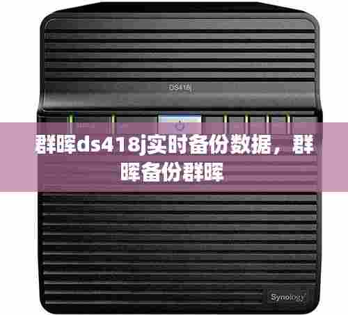 群晖ds418j实时备份数据，群晖备份群晖 