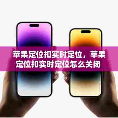 苹果定位扣实时定位，苹果定位扣实时定位怎么关闭 