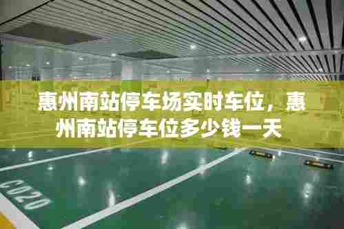 惠州南站停车场实时车位，惠州南站停车位多少钱一天 