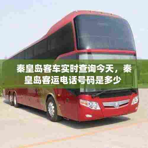 秦皇岛客车实时查询今天,秦皇岛客运电话号码是多少