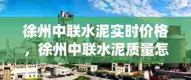 徐州中联水泥实时价格，徐州中联水泥质量怎样 