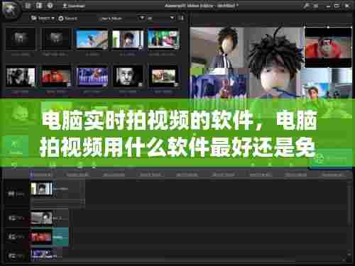 电脑实时拍视频的软件,电脑拍视频用什么软件最好还是免费的