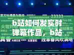 b站如何发实时弹幕作品,b站怎么发送时间弹幕