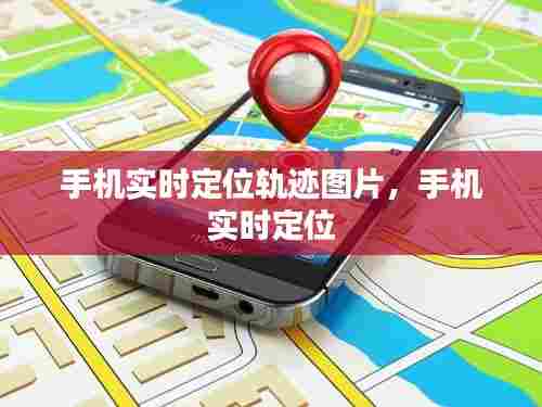 手机实时定位轨迹图片，手机 实时定位 