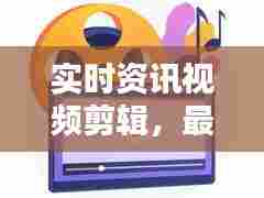 实时资讯视频剪辑,最新视频剪辑