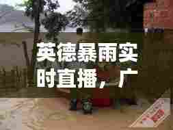 英德暴雨实时直播,广东省英德市各镇今日有没有雨