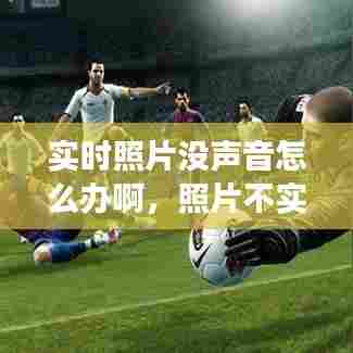 实时照片没声音怎么办啊,照片不实况 是怎么回事