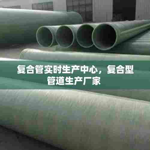 复合管实时生产中心,复合型管道生产厂家