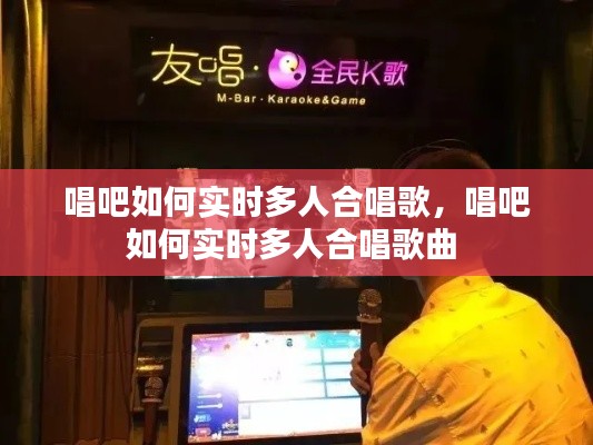 唱吧如何实时多人合唱歌,唱吧如何实时多人合唱歌曲