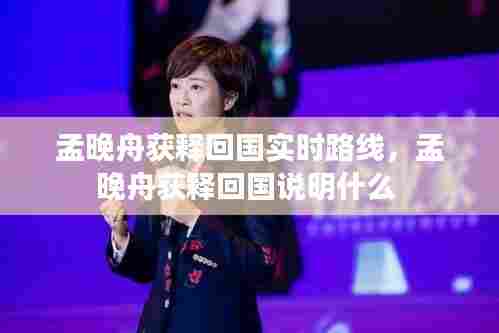 孟晚舟获释回国实时路线,孟晚舟获释回国说明什么