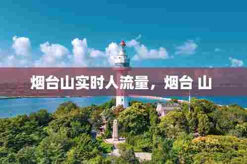 烟台山实时人流量,烟台 山