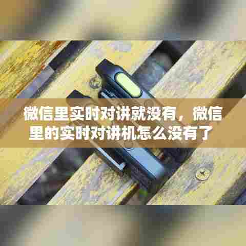 微信里实时对讲就没有,微信里的实时对讲机怎么没有了