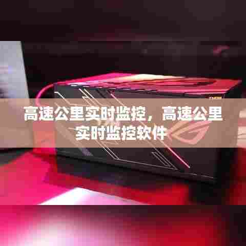 高速公里实时监控,高速公里实时监控软件