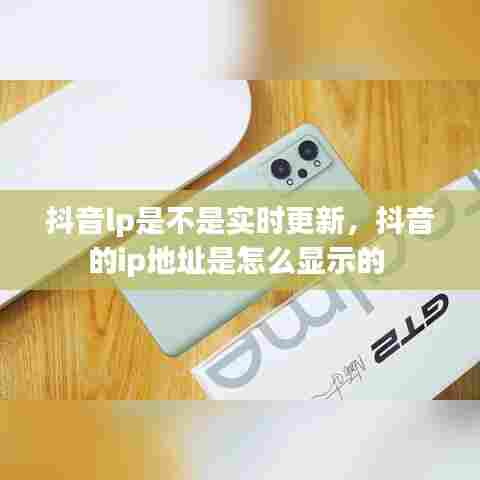 抖音lp是不是实时更新,抖音的ip地址是怎么显示的