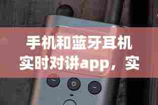 手机和蓝牙耳机实时对讲app,实时蓝牙聊天