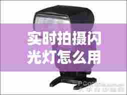 实时拍摄闪光灯怎么用,活动拍摄闪光灯使用技巧