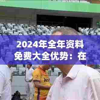 2024年全年资料免费大全优势:在家也能拓展视野