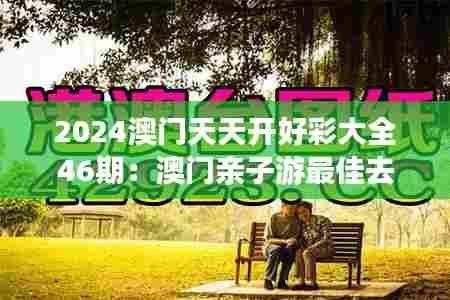 2024澳门天天开好彩大全46期:澳门亲子游最佳去处