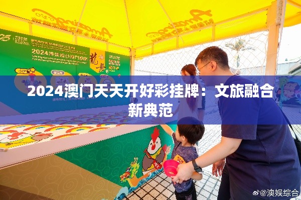 2024澳门天天开好彩挂牌:文旅融合新典范