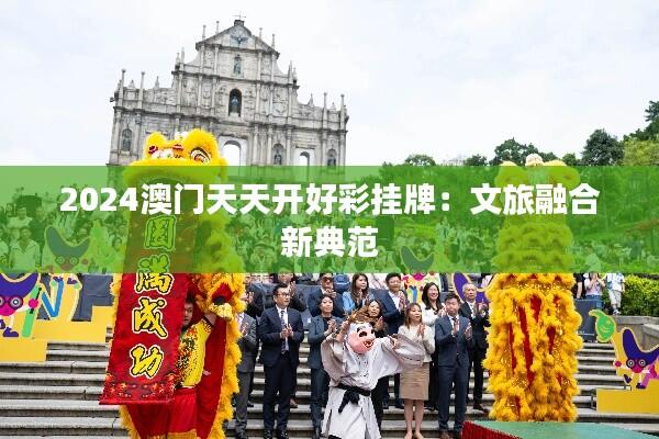 2024澳门天天开好彩挂牌:文旅融合新典范