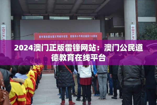 2024澳门正版雷锋网站：澳门公民道德教育在线平台