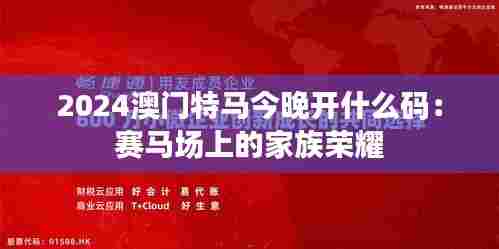 2024澳门特马今晚开什么码:赛马场上的家族荣耀