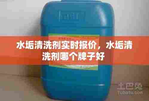 水垢清洗剂实时报价,水垢清洗剂哪个牌子好